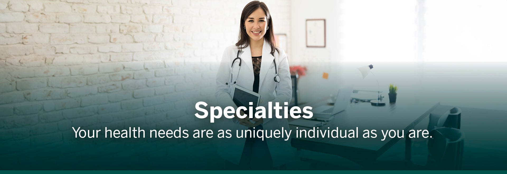 Specialties your health needs are as uniquely individual as you are with a doctor smiling inside her office.